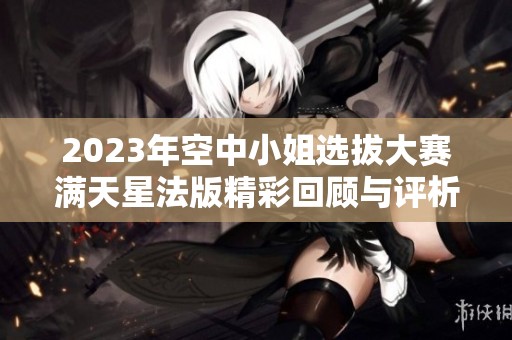 2023年空中小姐选拔大赛满天星法版精彩回顾与评析
