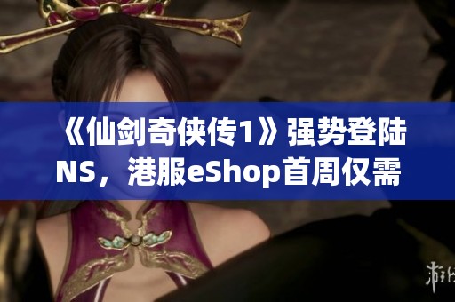 《仙剑奇侠传1》强势登陆NS，港服eShop首周仅需81港币优惠价