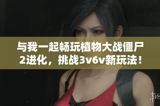 与我一起畅玩植物大战僵尸2进化，挑战3v6v新玩法！