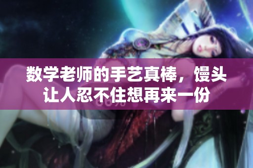 数学老师的手艺真棒，馒头让人忍不住想再来一份