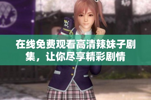 在线免费观看高清辣妹子剧集，让你尽享精彩剧情