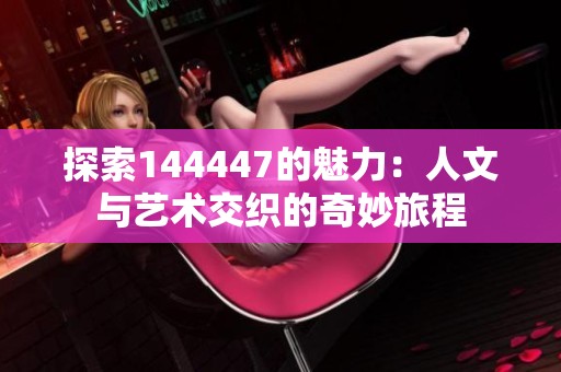 探索144447的魅力：人文与艺术交织的奇妙旅程