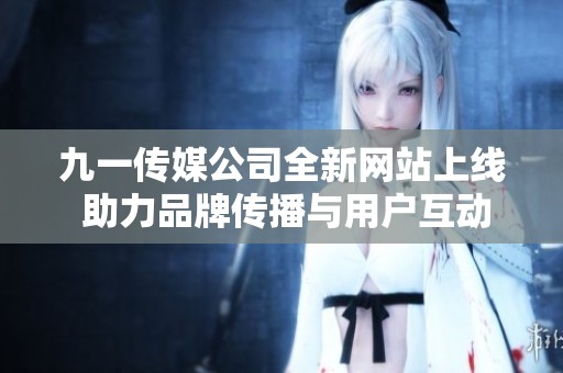 九一传媒公司全新网站上线 助力品牌传播与用户互动