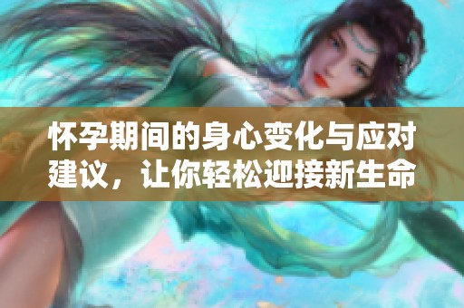 怀孕期间的身心变化与应对建议，让你轻松迎接新生命