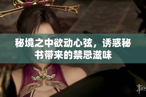 秘境之中欲动心弦，诱惑秘书带来的禁忌滋味