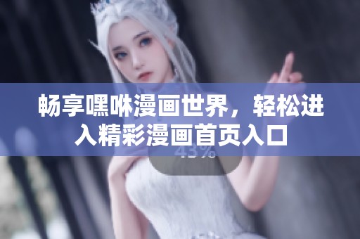畅享嘿咻漫画世界，轻松进入精彩漫画首页入口