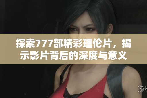 探索777部精彩理伦片，揭示影片背后的深度与意义
