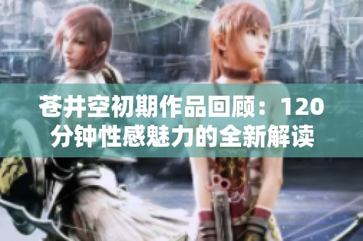 苍井空初期作品回顾：120分钟性感魅力的全新解读