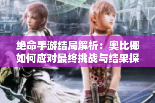 绝命手游结局解析：奥比椰如何应对最终挑战与结果探讨