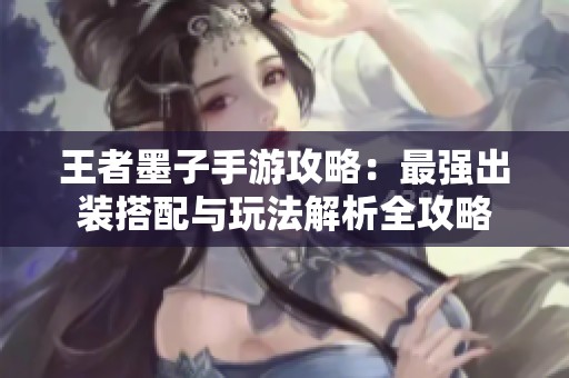 王者墨子手游攻略：最强出装搭配与玩法解析全攻略