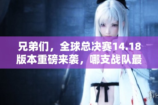 兄弟们，全球总决赛14.18版本重磅来袭，哪支战队最具优势？