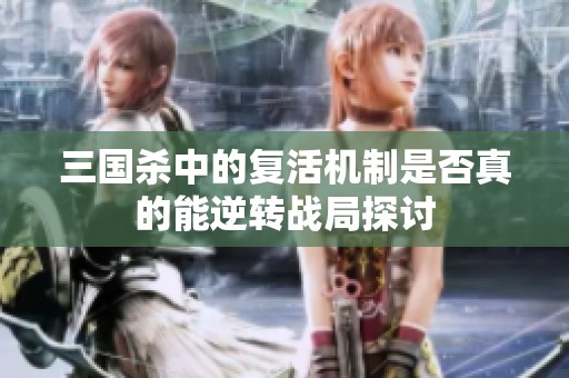 三国杀中的复活机制是否真的能逆转战局探讨