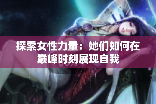 探索女性力量：她们如何在巅峰时刻展现自我