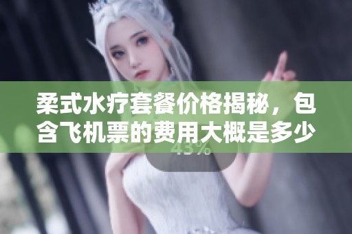 柔式水疗套餐价格揭秘，包含飞机票的费用大概是多少