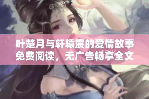 叶楚月与轩辕宸的爱情故事免费阅读，无广告畅享全文内容