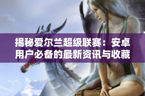揭秘爱尔兰超级联赛：安卓用户必备的最新资讯与收藏技巧