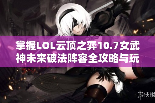 掌握LOL云顶之弈10.7女武神未来破法阵容全攻略与玩法技巧