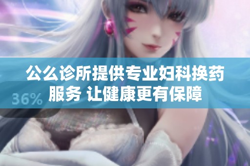 公么诊所提供专业妇科换药服务 让健康更有保障