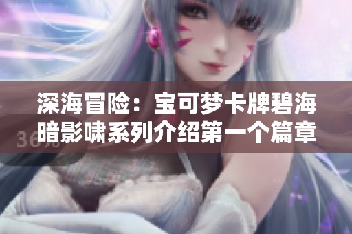 深海冒险：宝可梦卡牌碧海暗影啸系列介绍第一个篇章