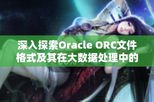 深入探索Oracle ORC文件格式及其在大数据处理中的应用