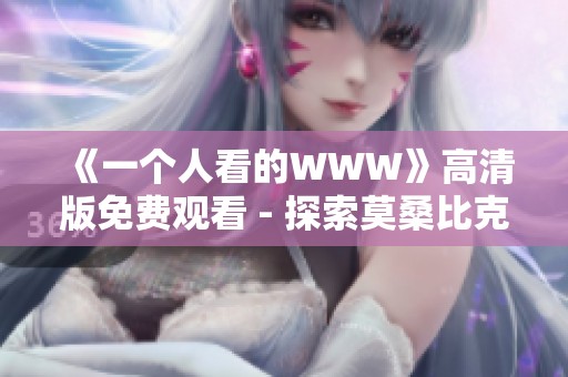 《一个人看的WWW》高清版免费观看 - 探索莫桑比克的现代影视魅力
