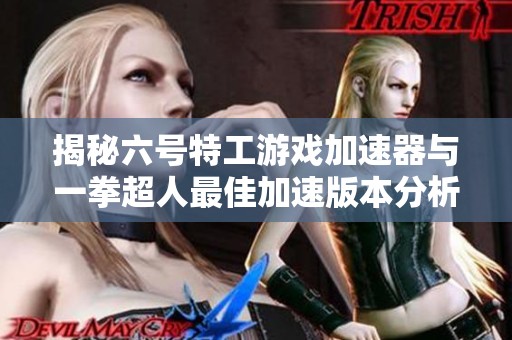揭秘六号特工游戏加速器与一拳超人最佳加速版本分析