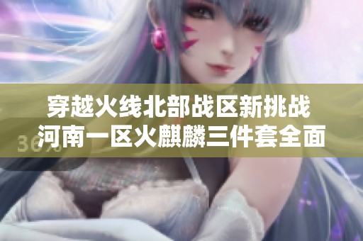 穿越火线北部战区新挑战 河南一区火麒麟三件套全面解析