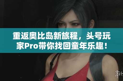 重返奥比岛新旅程，头号玩家Pro带你找回童年乐趣！