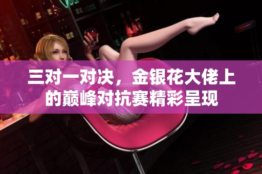 三对一对决，金银花大佬上的巅峰对抗赛精彩呈现