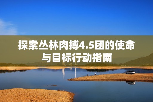 探索丛林肉搏4.5团的使命与目标行动指南