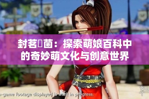 封茗囧菌：探索萌娘百科中的奇妙萌文化与创意世界