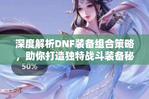 深度解析DNF装备组合策略，助你打造独特战斗装备秘籍