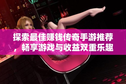 探索最佳赚钱传奇手游推荐，畅享游戏与收益双重乐趣