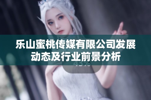 乐山蜜桃传媒有限公司发展动态及行业前景分析