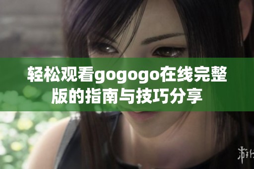 轻松观看gogogo在线完整版的指南与技巧分享
