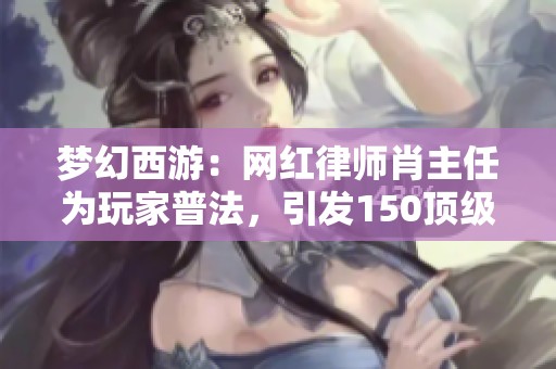 梦幻西游：网红律师肖主任为玩家普法，引发150顶级愤怒笑声