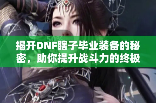 揭开DNF瞎子毕业装备的秘密，助你提升战斗力的终极指南
