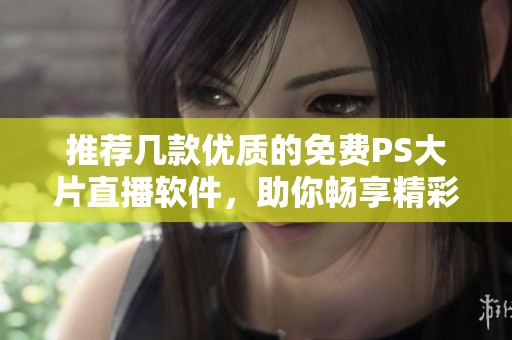推荐几款优质的免费PS大片直播软件，助你畅享精彩内容