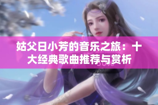 姑父日小芳的音乐之旅：十大经典歌曲推荐与赏析
