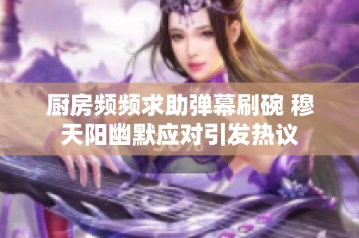 厨房频频求助弹幕刷碗 穆天阳幽默应对引发热议