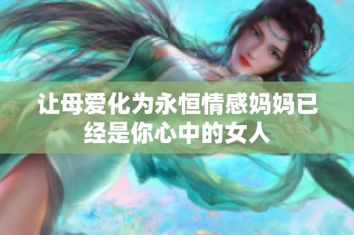 让母爱化为永恒情感妈妈已经是你心中的女人