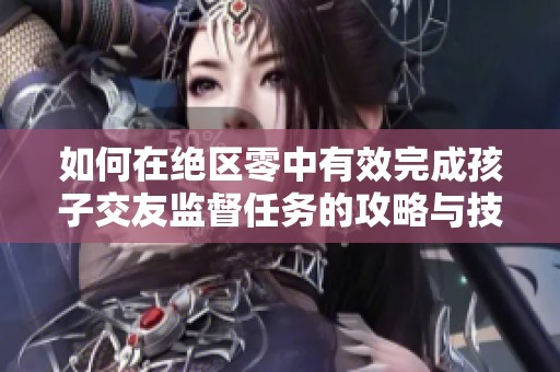 如何在绝区零中有效完成孩子交友监督任务的攻略与技巧