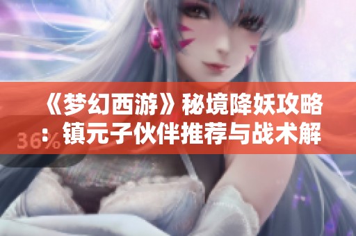 《梦幻西游》秘境降妖攻略：镇元子伙伴推荐与战术解析