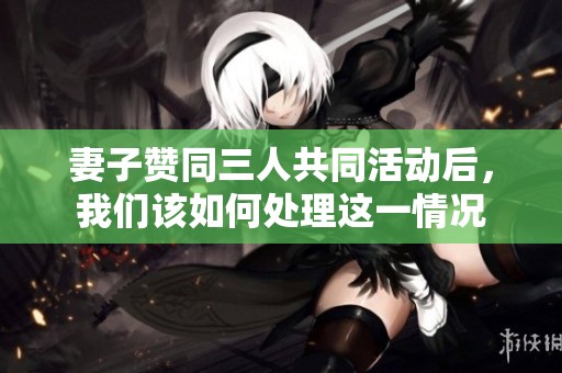 妻子赞同三人共同活动后，我们该如何处理这一情况