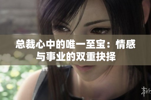 总裁心中的唯一至宝：情感与事业的双重抉择