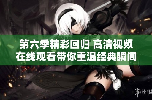 第六季精彩回归 高清视频在线观看带你重温经典瞬间