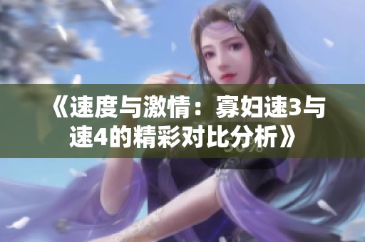《速度与激情：寡妇速3与速4的精彩对比分析》
