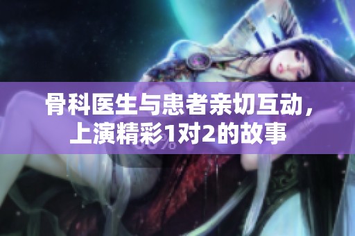 骨科医生与患者亲切互动，上演精彩1对2的故事