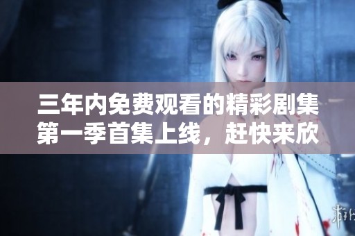 三年内免费观看的精彩剧集第一季首集上线，赶快来欣赏吧