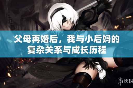父母再婚后，我与小后妈的复杂关系与成长历程
